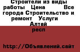 Строители из виды работы › Цена ­ 214 - Все города Строительство и ремонт » Услуги   . Алтай респ.